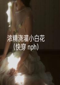 浓精浇灌小白花(快穿 nph)(轻梦)最新章节 - PO文阁