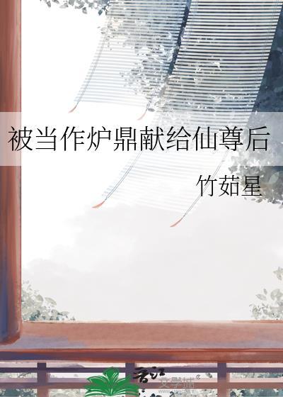 被当作炉鼎献给仙尊后by竹茹星免费阅读