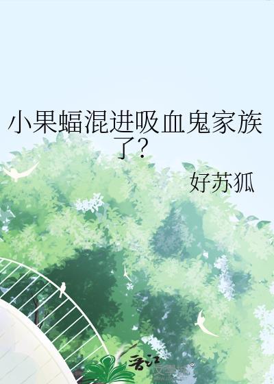 小果蝠混进吸血鬼家族了? 好苏狐 免费
