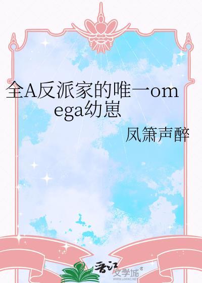 全A反派家的唯一omega幼崽凤箫声醉txt