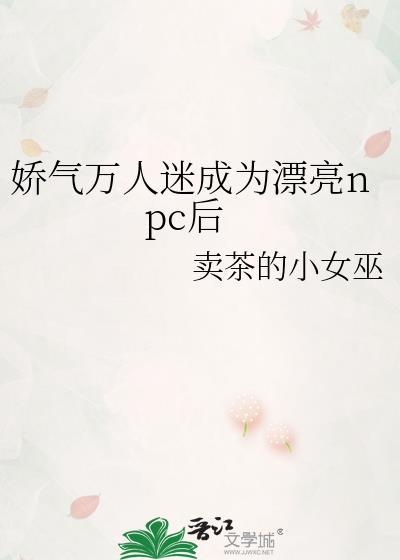 娇气万人迷成为漂亮npc后作者卖茶的小女巫
